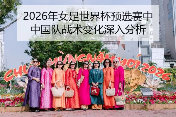 2026年女足世界杯预选赛中中国队战术变化深入分析