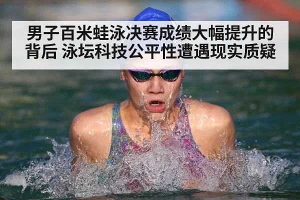 男子百米蛙泳决赛成绩大幅提升的背后 泳坛科技公平性遭遇现实质疑